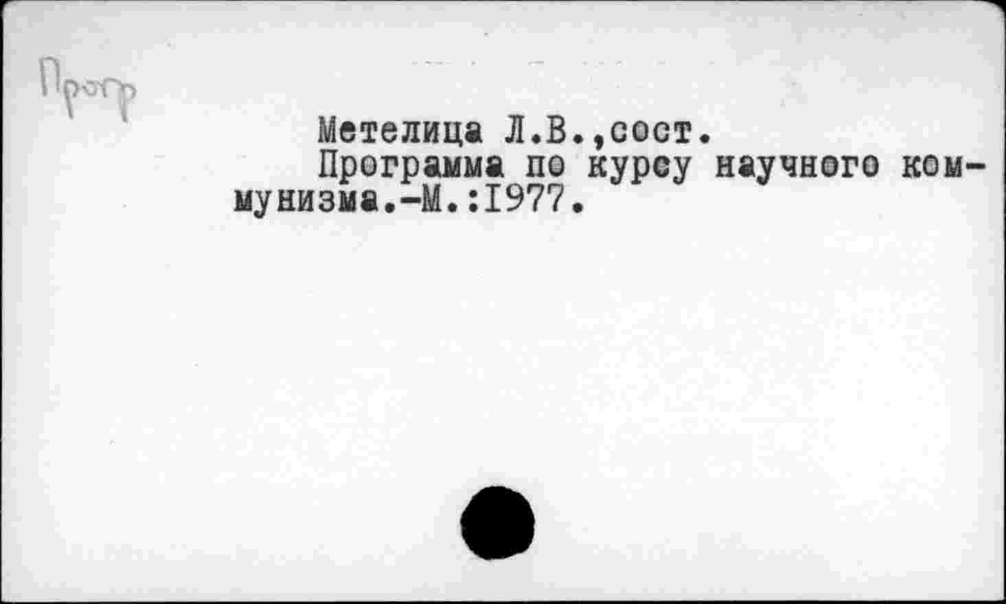 ﻿Метелица Л.В.,сост.
Программа по курсу научного ком мунизма.-М.:1977.